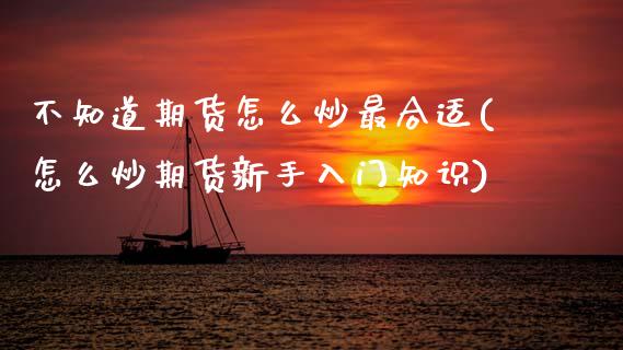 不知道期货怎么炒最合适(怎么炒期货新手入门知识)_https://www.zztgc.com_原油期货_第1张