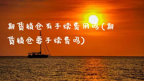 期货锁仓有手续费用吗(期货锁仓要手续费吗)_https://www.zztgc.com_原油期货_第1张
