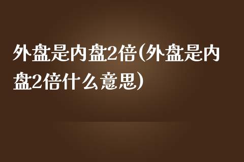 外盘是内盘2倍(外盘是内盘2倍什么意思)_https://www.zztgc.com_期货入门_第1张