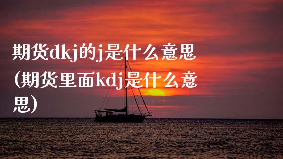 期货dkj的j是什么意思(期货里面kdj是什么意思)_https://www.zztgc.com_期货行情_第1张