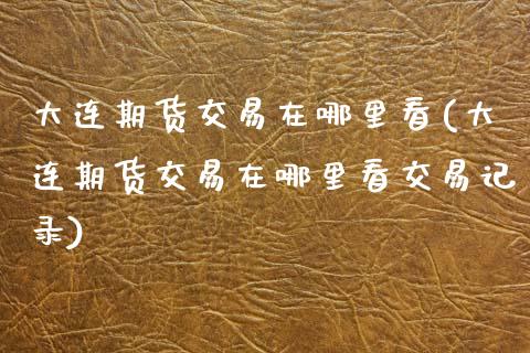 大连期货交易在哪里看(大连期货交易在哪里看交易记录)_https://www.zztgc.com_期货直播_第1张