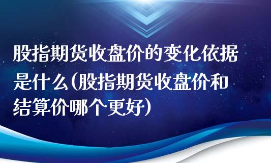 股指期货收盘价的变化依据是什么(股指期货收盘价和结算价哪个更好)_https://www.zztgc.com_期货开户_第1张