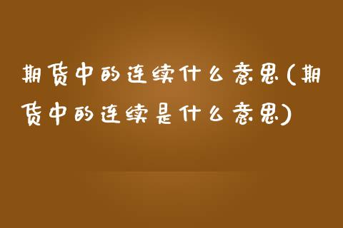 期货中的连续什么意思(期货中的连续是什么意思)_https://www.zztgc.com_黄金期货_第1张