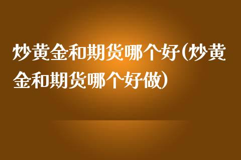 炒黄金和期货哪个好(炒黄金和期货哪个好做)_https://www.zztgc.com_黄金期货_第1张