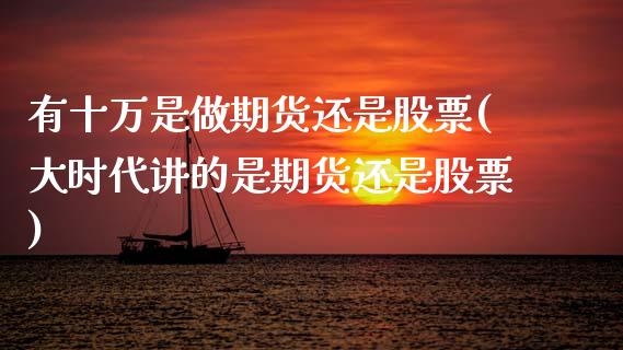 有十万是做期货还是股票(大时代讲的是期货还是股票)_https://www.zztgc.com_期货入门_第1张