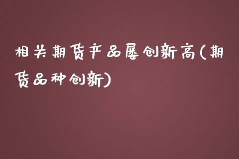 相关期货产品屡创新高(期货品种创新)_原油期货_第1张_珍投期货网 相关期货产品屡创新高(期货品种创新)_https://www.zztgc.com_原油期货_第1张