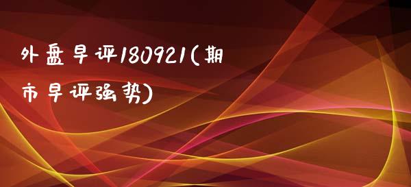 外盘早评180921(期市早评强势)_https://www.zztgc.com_期货直播_第1张
