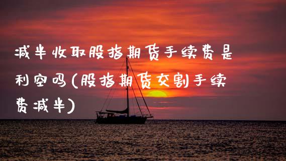 减半收取股指期货手续费是利空吗(股指期货交割手续费减半)_https://www.zztgc.com_原油期货_第1张