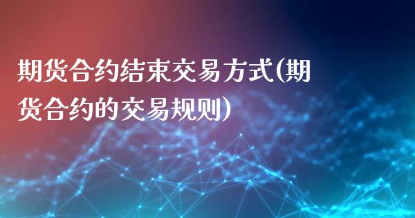 期货合约结束交易方式(期货合约的交易规则)_https://www.zztgc.com_期货开户_第1张