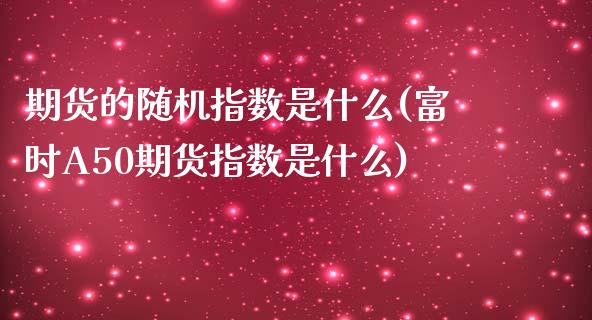 期货的随机指数是什么(富时A50期货指数是什么)_https://www.zztgc.com_期货开户_第1张