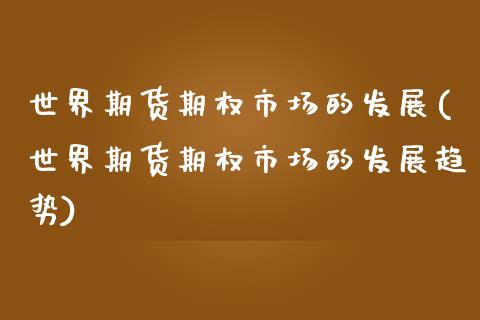 世界期货期权市场的发展(世界期货期权市场的发展趋势)_https://www.zztgc.com_期货开户_第1张