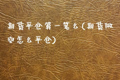 期货平仓算一笔么(期货做空怎么平仓)_https://www.zztgc.com_原油期货_第1张