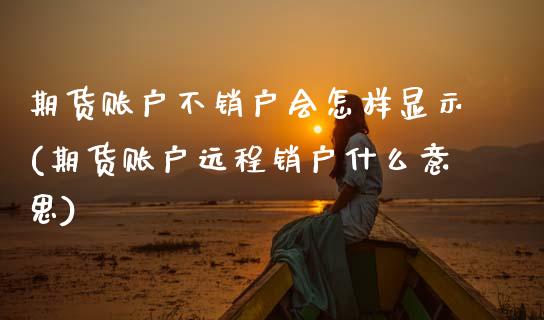 期货账户不销户会怎样显示(期货账户远程销户什么意思)_https://www.zztgc.com_原油期货_第1张