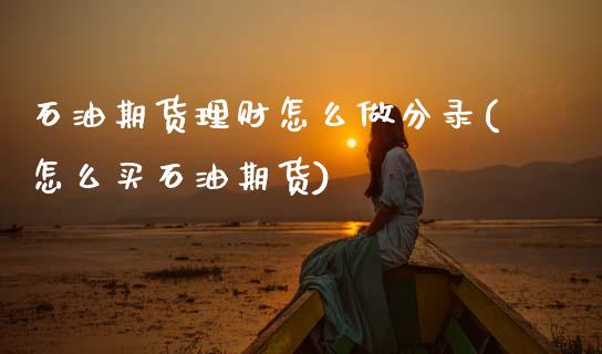 石油期货理财怎么做分录(怎么买石油期货)_https://www.zztgc.com_黄金期货_第1张