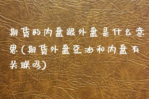 期货的内盘跟外盘是什么意思(期货外盘豆油和内盘有关联吗)_https://www.zztgc.com_期货直播_第1张