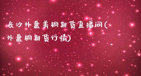 长沙外盘美铜期货直播间(外盘铜期货行情)_https://www.zztgc.com_黄金期货_第1张