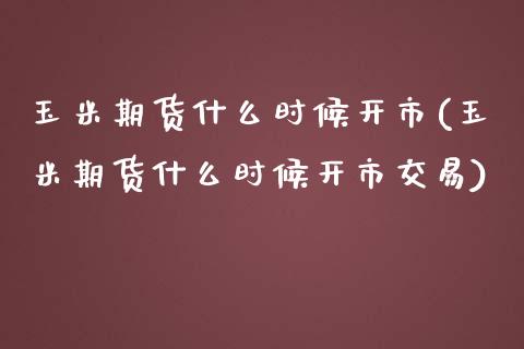 玉米期货什么时候开市(玉米期货什么时候开市交易)_https://www.zztgc.com_期货行情_第1张