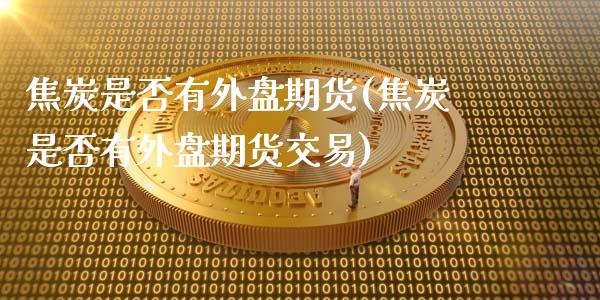 焦炭是否有外盘期货(焦炭是否有外盘期货交易)_https://www.zztgc.com_黄金期货_第1张