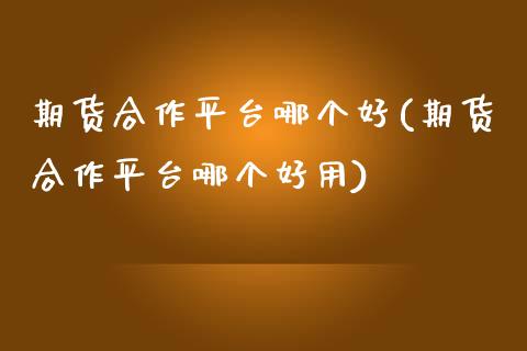 期货合作平台哪个好(期货合作平台哪个好用)_https://www.zztgc.com_期货开户_第1张