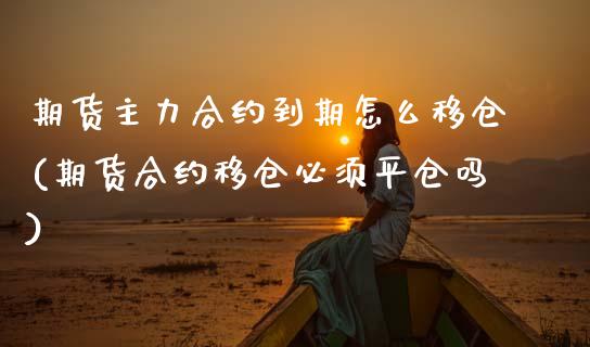 期货主力合约到期怎么移仓(期货合约移仓必须平仓吗)_https://www.zztgc.com_期货入门_第1张