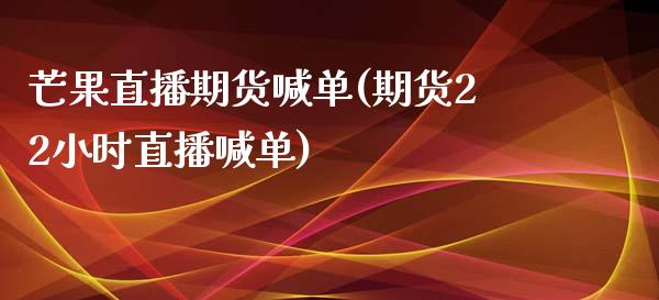 芒果直播期货喊单(期货22小时直播喊单)_https://www.zztgc.com_期货入门_第1张