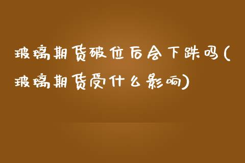 玻璃期货破位后会下跌吗(玻璃期货受什么影响)_https://www.zztgc.com_期货入门_第1张