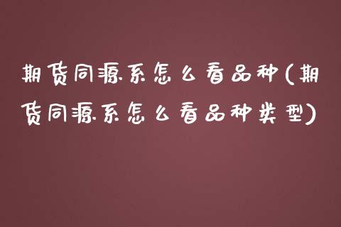期货同源系怎么看品种(期货同源系怎么看品种类型)_https://www.zztgc.com_期货直播_第1张