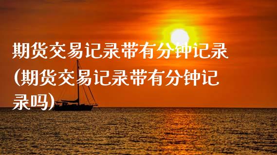 期货交易记录带有分钟记录(期货交易记录带有分钟记录吗)_https://www.zztgc.com_期货开户_第1张