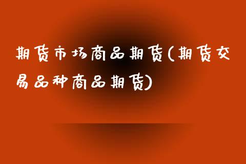 期货市场商品期货(期货交易品种商品期货)_https://www.zztgc.com_期货入门_第1张