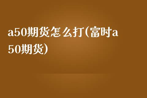 a50期货怎么打(富时a50期货)_https://www.zztgc.com_期货入门_第1张