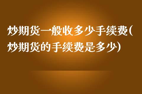 炒期货一般收多少手续费(炒期货的手续费是多少)_https://www.zztgc.com_期货开户_第1张