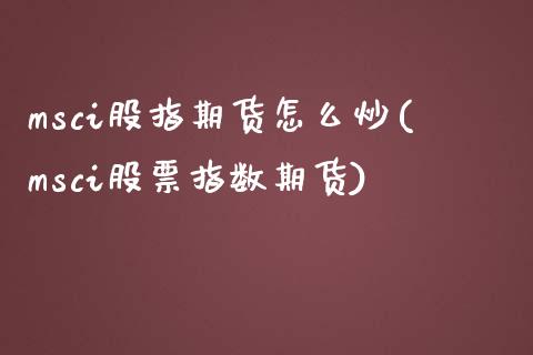 msci股指期货怎么炒(msci股票指数期货)_https://www.zztgc.com_黄金期货_第1张