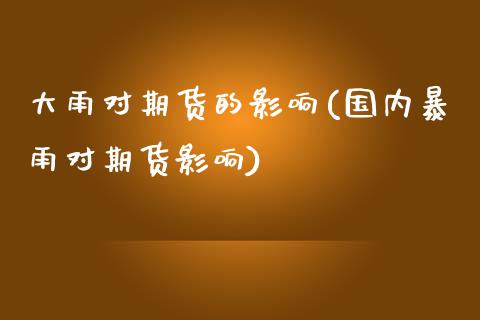 大雨对期货的影响(国内暴雨对期货影响)_https://www.zztgc.com_期货直播_第1张