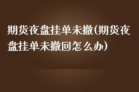 期货夜盘挂单未撤(期货夜盘挂单未撤回怎么办)_https://www.zztgc.com_黄金期货_第1张