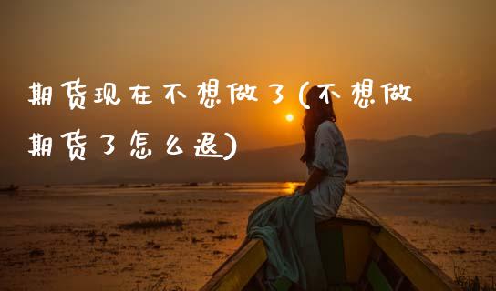 期货现在不想做了(不想做期货了怎么退)_https://www.zztgc.com_原油期货_第1张