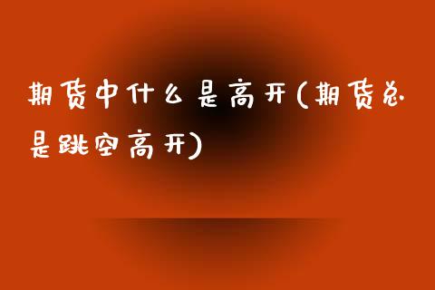 期货中什么是高开(期货总是跳空高开)_https://www.zztgc.com_原油期货_第1张