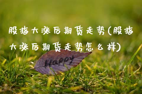 股指大涨后期货走势(股指大涨后期货走势怎么样)_https://www.zztgc.com_黄金期货_第1张