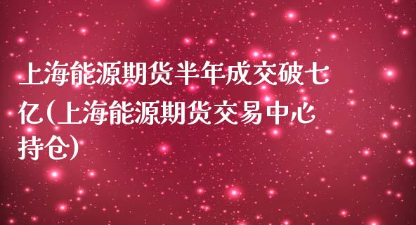 上海能源期货半年成交破七亿(上海能源期货交易中心持仓)_https://www.zztgc.com_期货直播_第1张