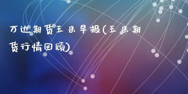 万达期货玉米早报(玉米期货行情回顾)_https://www.zztgc.com_期货开户_第1张