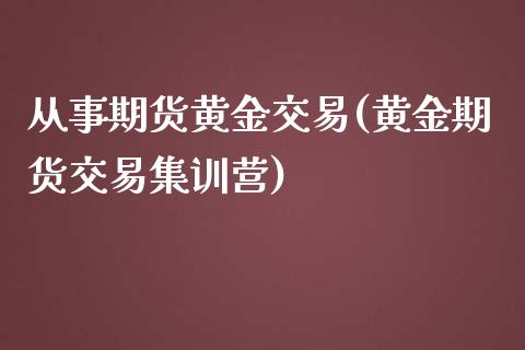 从事期货黄金交易(黄金期货交易集训营)_https://www.zztgc.com_原油期货_第1张