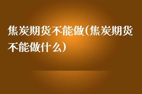 焦炭期货不能做(焦炭期货不能做什么)_https://www.zztgc.com_黄金期货_第1张