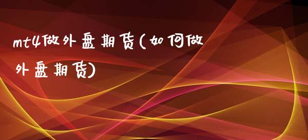 mt4做外盘期货(如何做外盘期货)_https://www.zztgc.com_期货直播_第1张
