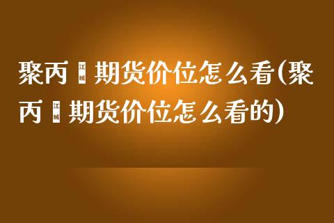 聚丙烯期货价位怎么看(聚丙烯期货价位怎么看的)_https://www.zztgc.com_期货入门_第1张