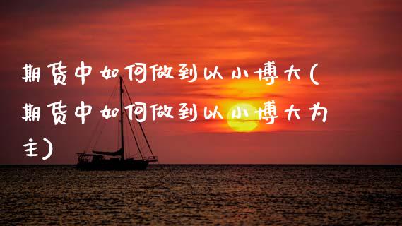 期货中如何做到以小博大(期货中如何做到以小博大为主)_https://www.zztgc.com_原油期货_第1张