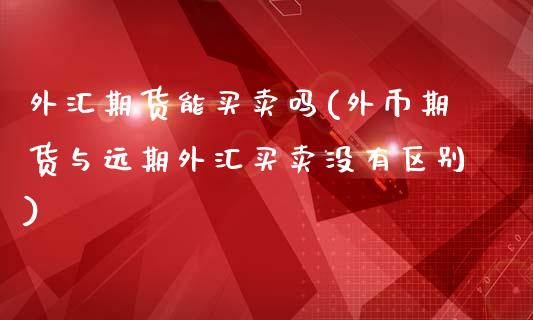 外汇期货能买卖吗(外币期货与远期外汇买卖没有区别)_https://www.zztgc.com_期货直播_第1张