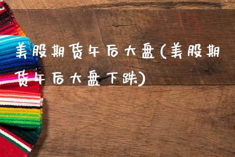 美股期货午后大盘(美股期货午后大盘下跌)_https://www.zztgc.com_期货直播_第1张
