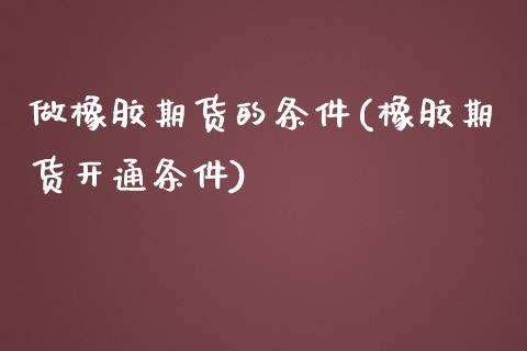 做橡胶期货的条件(橡胶期货开通条件)_https://www.zztgc.com_期货开户_第1张