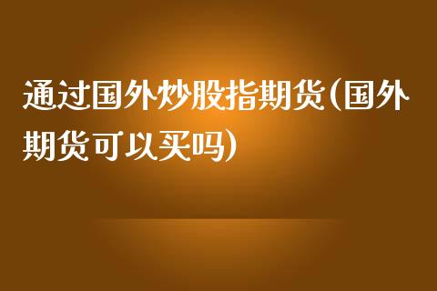 通过国外炒股指期货(国外期货可以买吗)_https://www.zztgc.com_期货入门_第1张