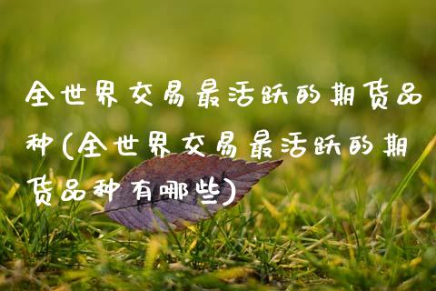 全世界交易最活跃的期货品种(全世界交易最活跃的期货品种有哪些)_https://www.zztgc.com_黄金期货_第1张