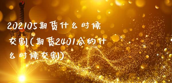 202105期货什么时候交割(期货2401合约什么时候交割)_https://www.zztgc.com_原油期货_第1张